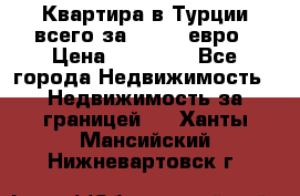 Квартира в Турции всего за 35.000 евро › Цена ­ 35 000 - Все города Недвижимость » Недвижимость за границей   . Ханты-Мансийский,Нижневартовск г.